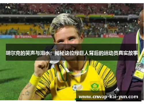 胡尔克的笑声与泪水:揭秘这位绿巨人背后的运动员真实故事 胡尔克的笑声与泪水:揭秘这位绿巨人背后的运动员真实故事