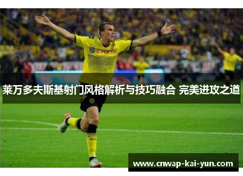 莱万多夫斯基射门风格解析与技巧融合 完美进攻之道