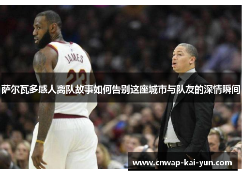 萨尔瓦多感人离队故事如何告别这座城市与队友的深情瞬间