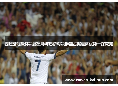 西班牙超级杯决赛皇马与巴萨对决谁能占据更多优势一探究竟
