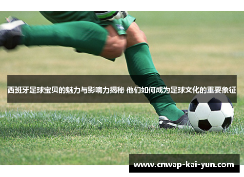 西班牙足球宝贝的魅力与影响力揭秘 他们如何成为足球文化的重要象征