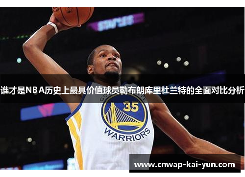谁才是NBA历史上最具价值球员勒布朗库里杜兰特的全面对比分析
