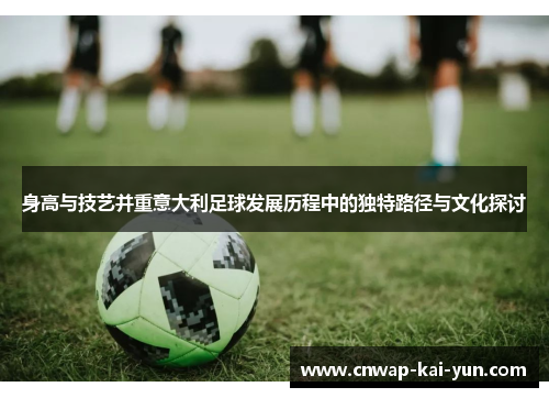 身高与技艺并重意大利足球发展历程中的独特路径与文化探讨 身高与技艺并重意大利足球发展历程中的独特路径与文化探讨