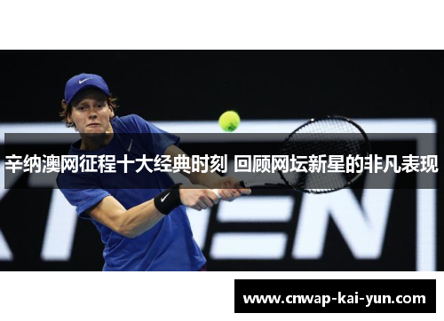 辛纳澳网征程十大经典时刻 回顾网坛新星的非凡表现 辛纳澳网征程十大经典时刻 回顾网坛新星的非凡表现