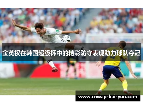 金英权在韩国超级杯中的精彩防守表现助力球队夺冠 金英权在韩国超级杯中的精彩防守表现助力球队夺冠