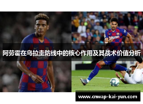阿劳霍在乌拉圭防线中的核心作用及其战术价值分析 阿劳霍在乌拉圭防线中的核心作用及其战术价值分析