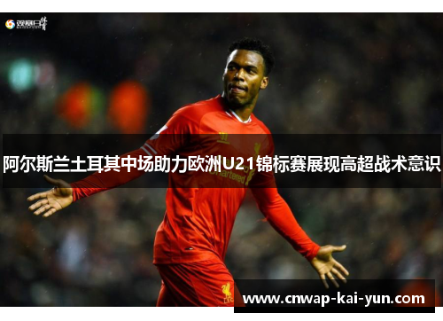 阿尔斯兰土耳其中场助力欧洲U21锦标赛展现高超战术意识 阿尔斯兰土耳其中场助力欧洲U21锦标赛展现高超战术意识
