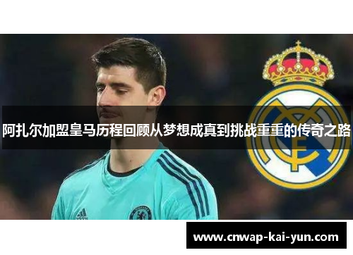 阿扎尔加盟皇马历程回顾从梦想成真到挑战重重的传奇之路 阿扎尔加盟皇马历程回顾从梦想成真到挑战重重的传奇之路