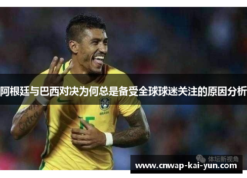 阿根廷与巴西对决为何总是备受全球球迷关注的原因分析 阿根廷与巴西对决为何总是备受全球球迷关注的原因分析