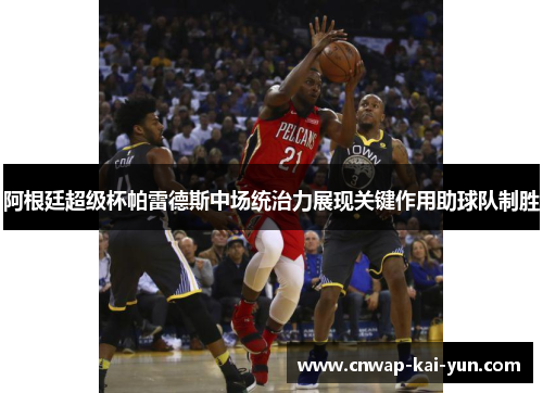 阿根廷超级杯帕雷德斯中场统治力展现关键作用助球队制胜 阿根廷超级杯帕雷德斯中场统治力展现关键作用助球队制胜