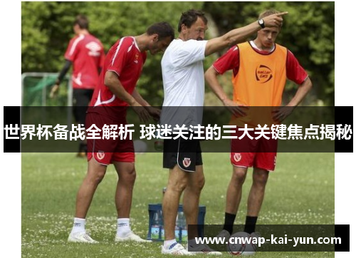 世界杯备战全解析 球迷关注的三大关键焦点揭秘 世界杯备战全解析 球迷关注的三大关键焦点揭秘