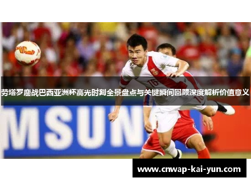 劳塔罗鏖战巴西亚洲杯高光时刻全景盘点与关键瞬间回顾深度解析价值意义 劳塔罗鏖战巴西亚洲杯高光时刻全景盘点与关键瞬间回顾深度解析价值意义