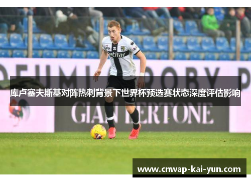 库卢塞夫斯基对阵热刺背景下世界杯预选赛状态深度评估影响 库卢塞夫斯基对阵热刺背景下世界杯预选赛状态深度评估影响