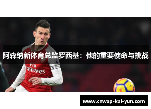 阿森纳新体育总监罗西基:他的重要使命与挑战 阿森纳新体育总监罗西基:他的重要使命与挑战
