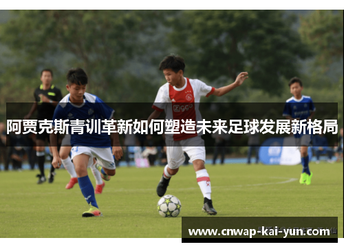 阿贾克斯青训革新如何塑造未来足球发展新格局 阿贾克斯青训革新如何塑造未来足球发展新格局