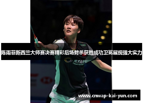 陈雨菲新西兰大师赛决赛精彩后场劈杀获胜成功卫冕展现强大实力 陈雨菲新西兰大师赛决赛精彩后场劈杀获胜成功卫冕展现强大实力