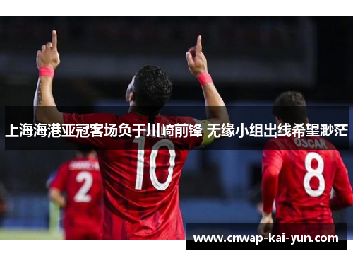 上海海港亚冠客场负于川崎前锋 无缘小组出线希望渺茫