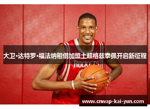 大卫·达特罗·福法纳租借加盟土超格兹泰佩开启新征程 大卫·达特罗·福法纳租借加盟土超格兹泰佩开启新征程