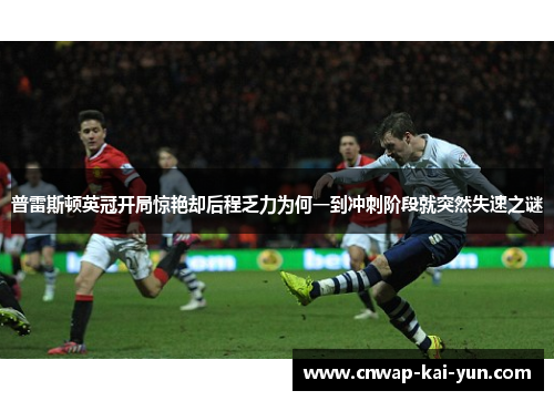 普雷斯顿英冠开局惊艳却后程乏力为何一到冲刺阶段就突然失速之谜