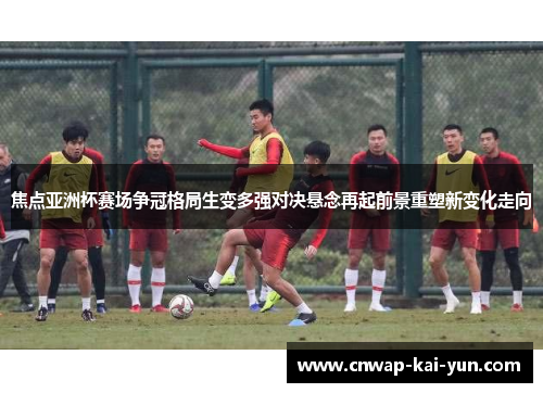 焦点亚洲杯赛场争冠格局生变多强对决悬念再起前景重塑新变化走向 焦点亚洲杯赛场争冠格局生变多强对决悬念再起前景重塑新变化走向