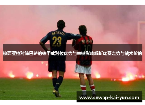 穆西亚拉对阵巴萨的德甲式对位优势与关键影响解析比赛走势与战术价值 穆西亚拉对阵巴萨的德甲式对位优势与关键影响解析比赛走势与战术价值
