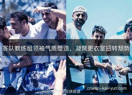 客队教练组领袖气质塑造，凝聚更衣室扭转颓势