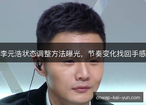 李元浩状态调整方法曝光，节奏变化找回手感