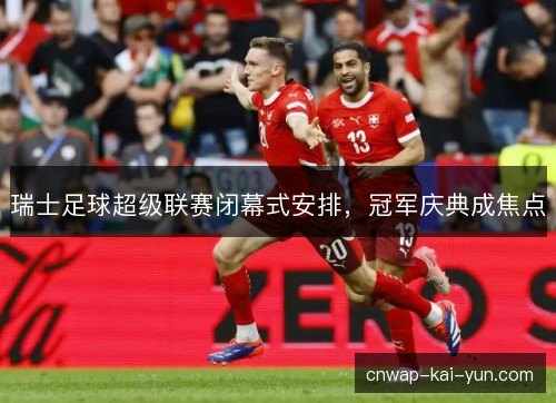 瑞士足球超级联赛闭幕式安排，冠军庆典成焦点