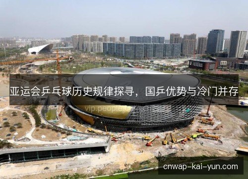 亚运会乒乓球历史规律探寻，国乒优势与冷门并存
