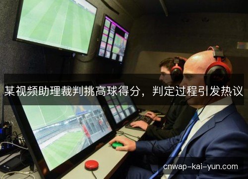 某视频助理裁判挑高球得分,判定过程引发热议 某视频助理裁判挑高球得分,判定过程引发热议