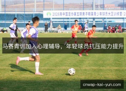 马赛青训加入心理辅导,年轻球员抗压能力提升 马赛青训加入心理辅导,年轻球员抗压能力提升