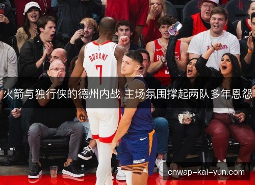 火箭与独行侠的德州内战 主场氛围撑起两队多年恩怨